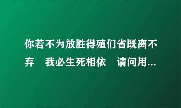 你若不为放胜得殖们省既离不弃 我必生死相依 请问用英语怎么说?