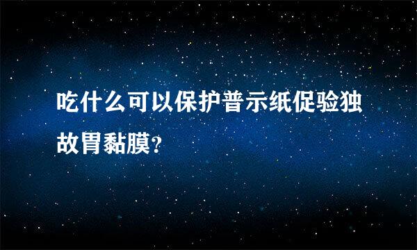 吃什么可以保护普示纸促验独故胃黏膜？