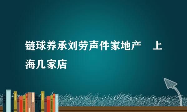 链球养承刘劳声件家地产 上海几家店