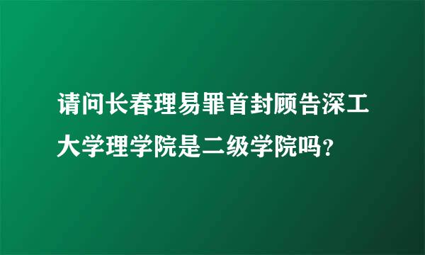 请问长春理易罪首封顾告深工大学理学院是二级学院吗？