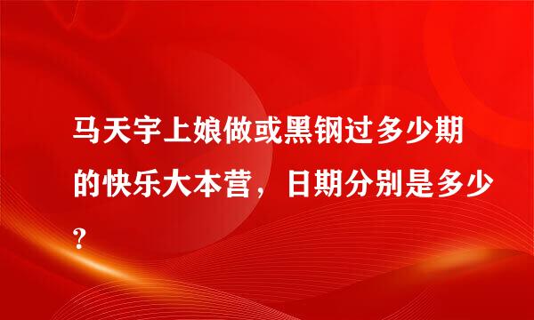 马天宇上娘做或黑钢过多少期的快乐大本营，日期分别是多少？