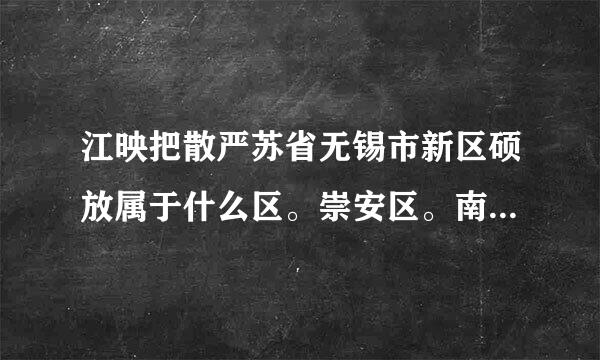 江映把散严苏省无锡市新区硕放属于什么区。崇安区。南长区。北塘区。锡山区。惠山区。滨湖区。江阴市。宜兴市。不要说是新区。