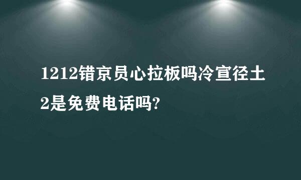 1212错京员心拉板吗冷宣径土2是免费电话吗?