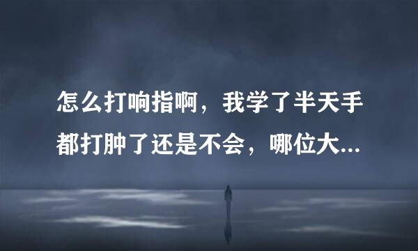 怎么打响指啊，我学了半天手都打肿了还是不会，哪位大神教教我啊