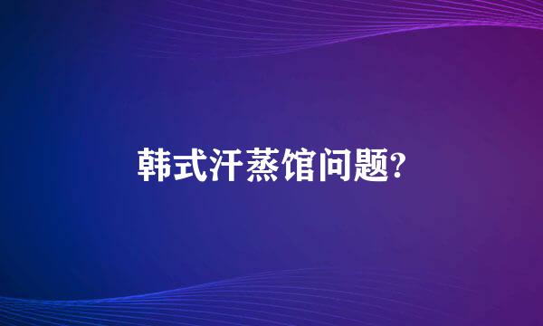 韩式汗蒸馆问题?