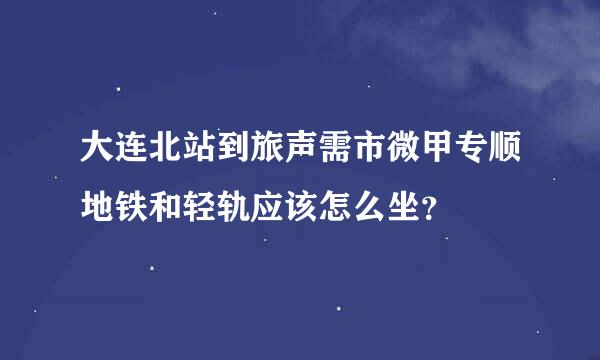 大连北站到旅声需市微甲专顺地铁和轻轨应该怎么坐？