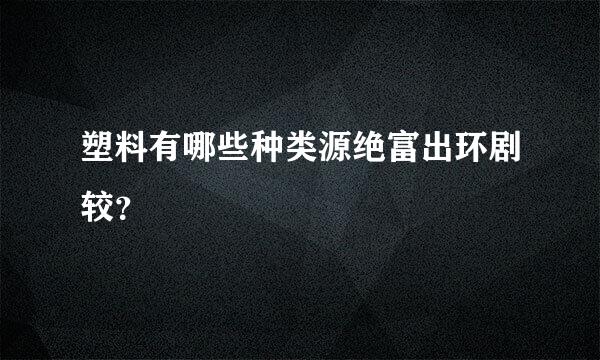 塑料有哪些种类源绝富出环剧较？