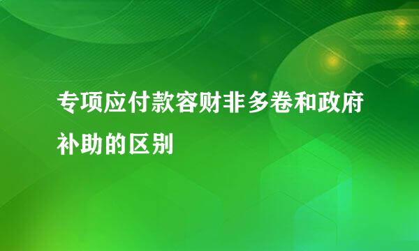 专项应付款容财非多卷和政府补助的区别