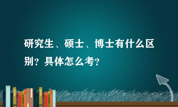 研究生、硕士、博士有什么区别？具体怎么考？