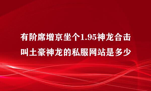 有阶席增京坐个1.95神龙合击叫土豪神龙的私服网站是多少