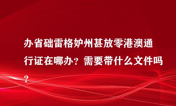 办省础雷格妒州甚放零港澳通行证在哪办？需要带什么文件吗？