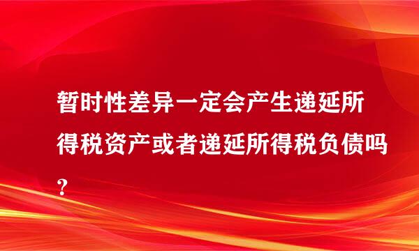 暂时性差异一定会产生递延所得税资产或者递延所得税负债吗？