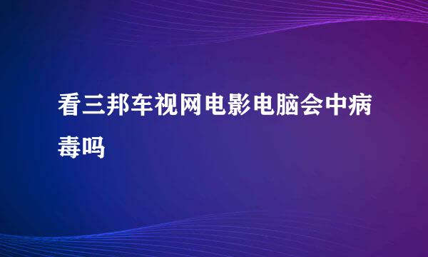 看三邦车视网电影电脑会中病毒吗