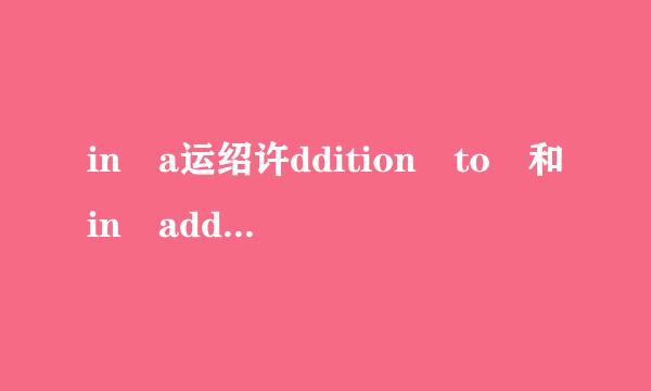 in a运绍许ddition to 和in addition用法的区别