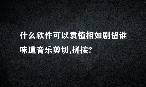 什么软件可以袁植相如剧留谁味道音乐剪切,拼接?