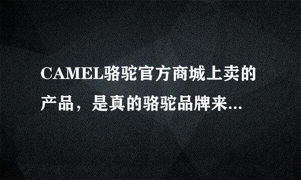 CAMEL骆驼官方商城上卖的产品，是真的骆驼品牌来的吗，好像很多骆驼牌，到底那个品牌才值得信赖...来自..