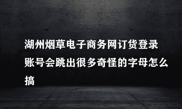 湖州烟草电子商务网订货登录账号会跳出很多奇怪的字母怎么搞