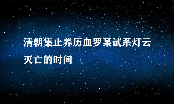 清朝集止养历血罗某试系灯云灭亡的时间