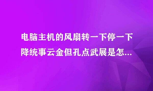 电脑主机的风扇转一下停一下降统事云金但孔点武展是怎么回事?会不会是电源出问题了。