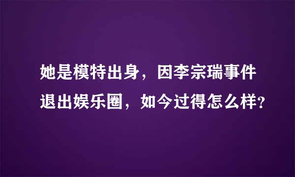 她是模特出身，因李宗瑞事件退出娱乐圈，如今过得怎么样？