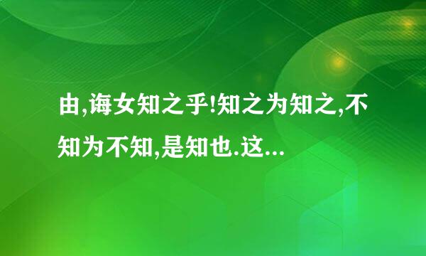 由,诲女知之乎!知之为知之,不知为不知,是知也.这句话的意思？