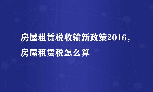 房屋租赁税收输新政策2016，房屋租赁税怎么算