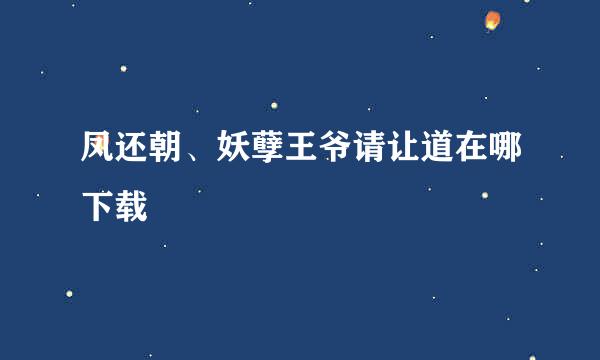 凤还朝、妖孽王爷请让道在哪下载