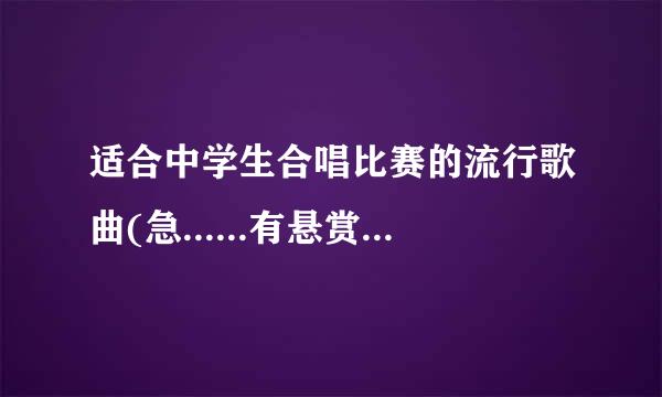 适合中学生合唱比赛的流行歌曲(急......有悬赏哦~~)