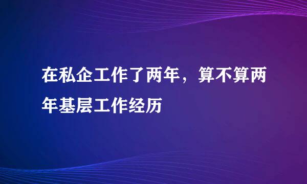 在私企工作了两年，算不算两年基层工作经历