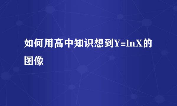 如何用高中知识想到Y=lnX的图像