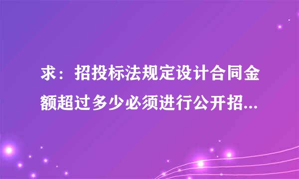 求：招投标法规定设计合同金额超过多少必须进行公开招标或比选？对于部队、政府的项目又是怎样来自规定的？