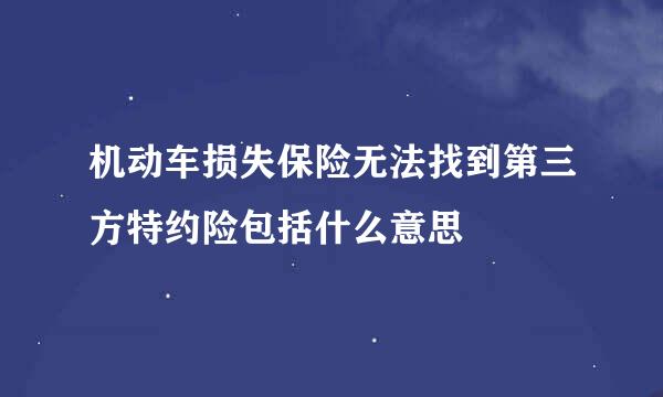 机动车损失保险无法找到第三方特约险包括什么意思