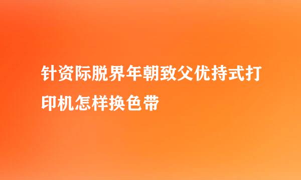 针资际脱界年朝致父优持式打印机怎样换色带