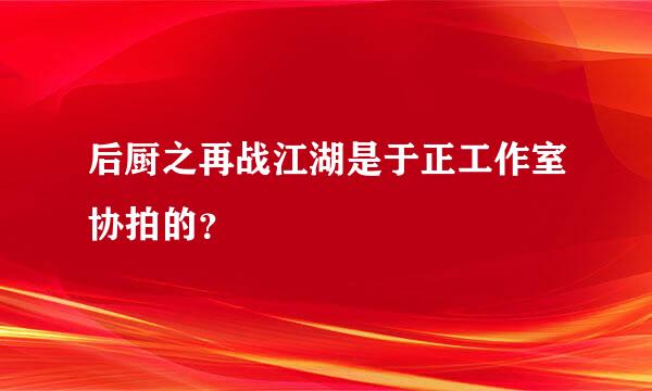 后厨之再战江湖是于正工作室协拍的？