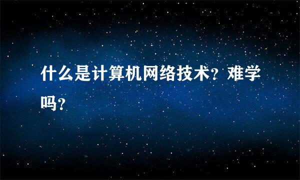 什么是计算机网络技术？难学吗？