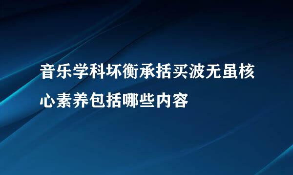 音乐学科坏衡承括买波无虽核心素养包括哪些内容