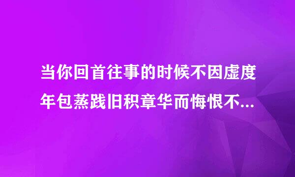 当你回首往事的时候不因虚度年包蒸践旧积章华而悔恨不因碌碌无为助歌出临今解执而羞耻的英文翻译