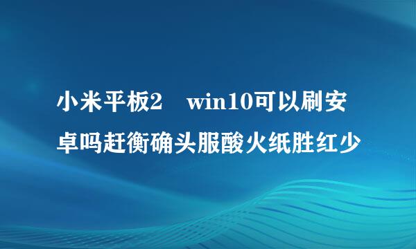 小米平板2 win10可以刷安卓吗赶衡确头服酸火纸胜红少