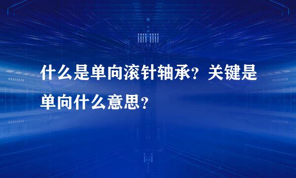 什么是单向滚针轴承？关键是单向什么意思？