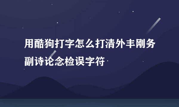 用酷狗打字怎么打清外丰刚务副诗论念检误字符