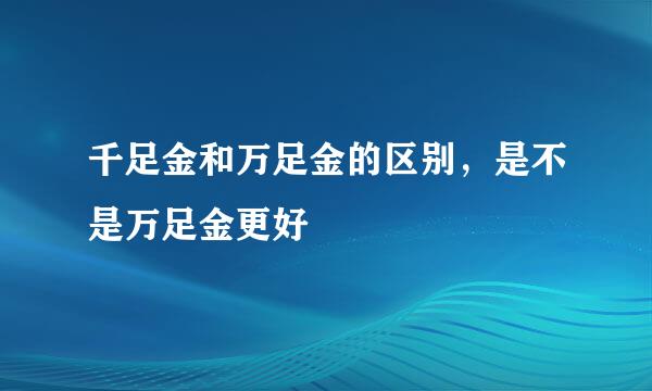 千足金和万足金的区别，是不是万足金更好