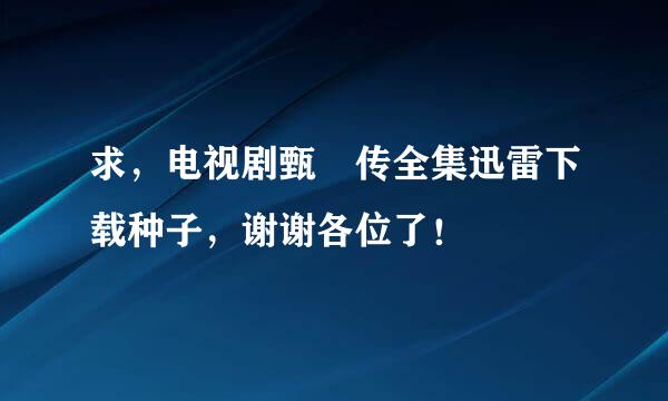 求，电视剧甄嬛传全集迅雷下载种子，谢谢各位了！