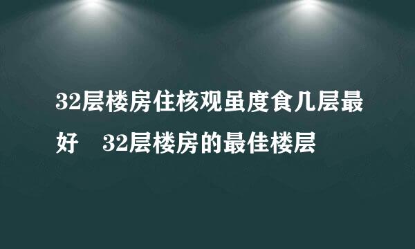 32层楼房住核观虽度食几层最好 32层楼房的最佳楼层