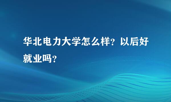 华北电力大学怎么样？以后好就业吗？