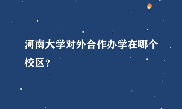 河南大学对外合作办学在哪个校区？