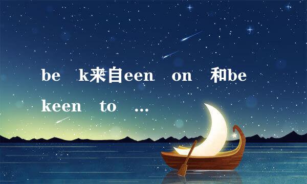 be k来自een on 和be keen to 有什么区别RT