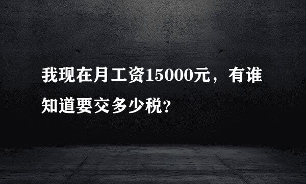 我现在月工资15000元，有谁知道要交多少税？