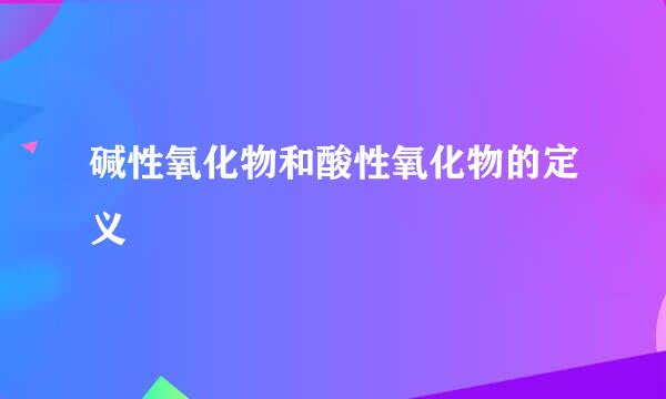 碱性氧化物和酸性氧化物的定义