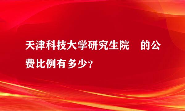 天津科技大学研究生院 的公费比例有多少？