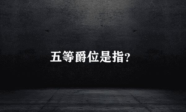 五等爵位是指？